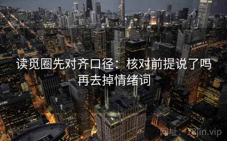 读觅圈先对齐口径:核对前提说了吗再去掉情绪词 读觅圈先对齐口径:核对前提说了吗再去掉情绪词