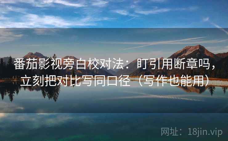 番茄影视旁白校对法：盯引用断章吗，立刻把对比写同口径（写作也能用）
