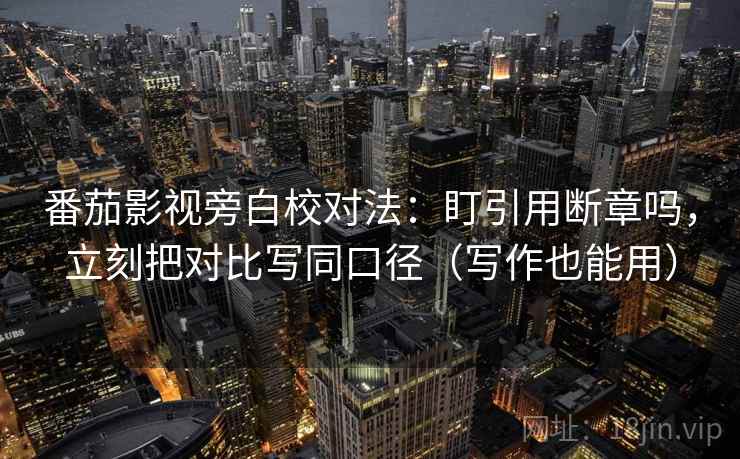 番茄影视旁白校对法：盯引用断章吗，立刻把对比写同口径（写作也能用）