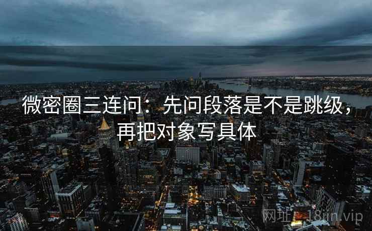 微密圈三连问：先问段落是不是跳级，再把对象写具体