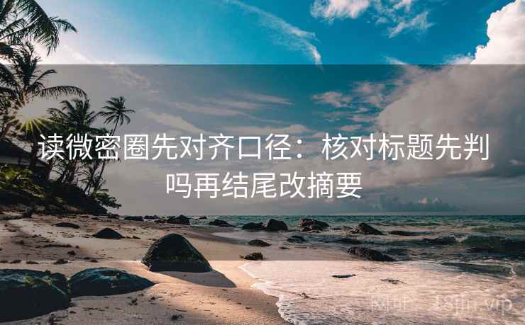 读微密圈先对齐口径：核对标题先判吗再结尾改摘要