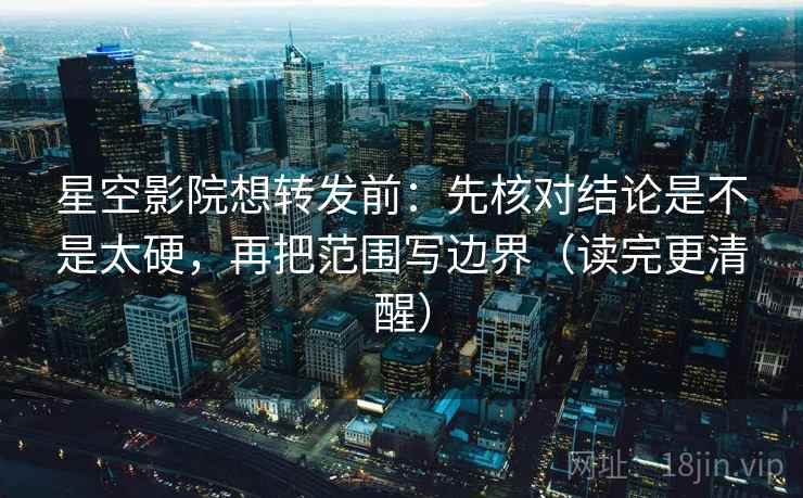 星空影院想转发前：先核对结论是不是太硬，再把范围写边界（读完更清醒）