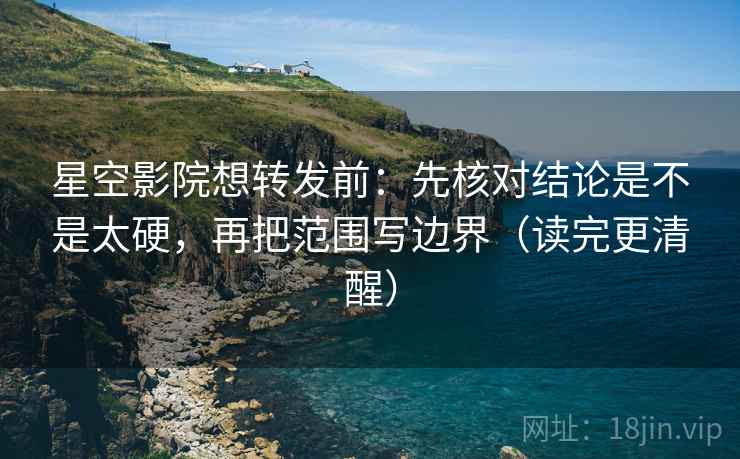 星空影院想转发前：先核对结论是不是太硬，再把范围写边界（读完更清醒）