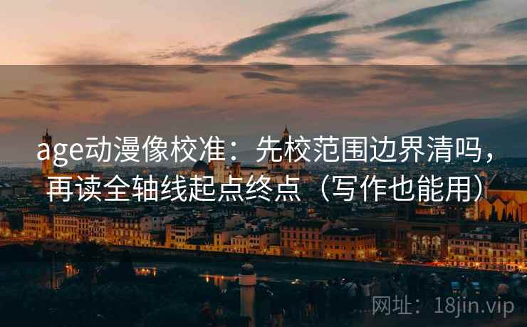 age动漫像校准:先校范围边界清吗,再读全轴线起点终点(写作也能用) age动漫像校准:先校范围边界清吗,再读全轴线起点终点(写作也能用)