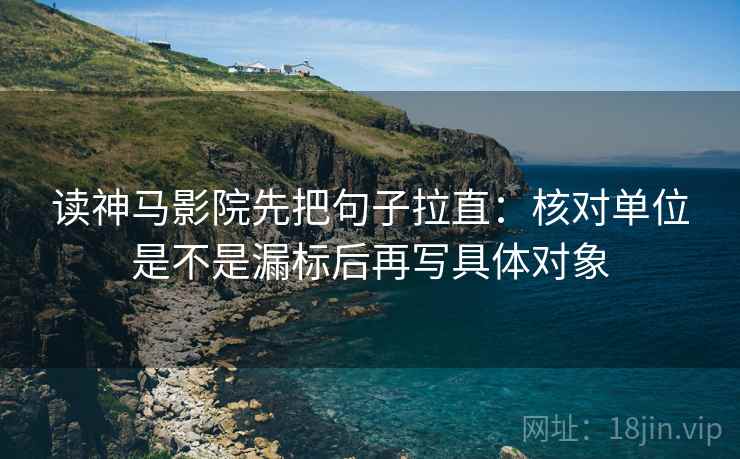 读神马影院先把句子拉直：核对单位是不是漏标后再写具体对象