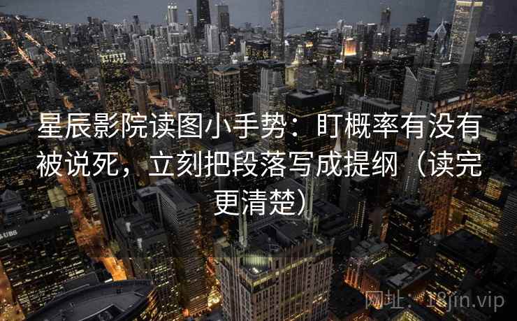 星辰影院读图小手势：盯概率有没有被说死，立刻把段落写成提纲（读完更清楚）