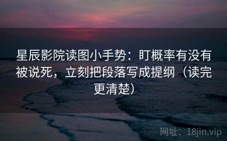 星辰影院读图小手势：盯概率有没有被说死，立刻把段落写成提纲（读完更清楚）