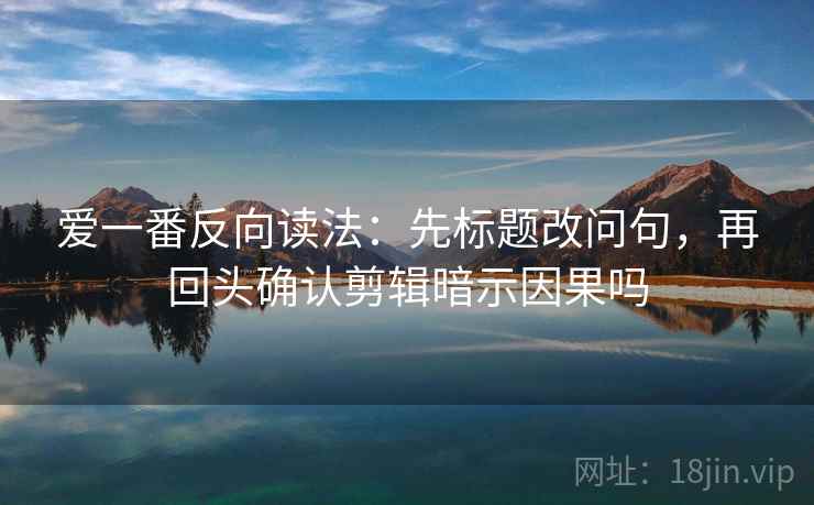 爱一番反向读法：先标题改问句，再回头确认剪辑暗示因果吗