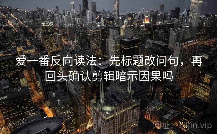爱一番反向读法：先标题改问句，再回头确认剪辑暗示因果吗