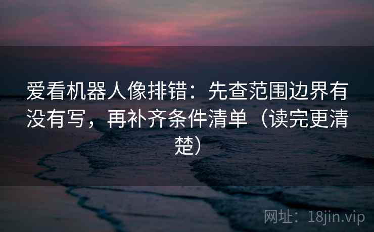 爱看机器人像排错：先查范围边界有没有写，再补齐条件清单（读完更清楚）