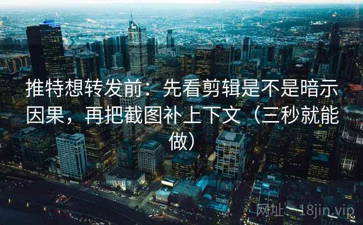 推特想转发前：先看剪辑是不是暗示因果，再把截图补上下文（三秒就能做）