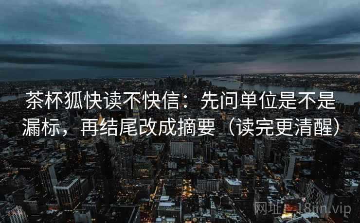 茶杯狐快读不快信：先问单位是不是漏标，再结尾改成摘要（读完更清醒）