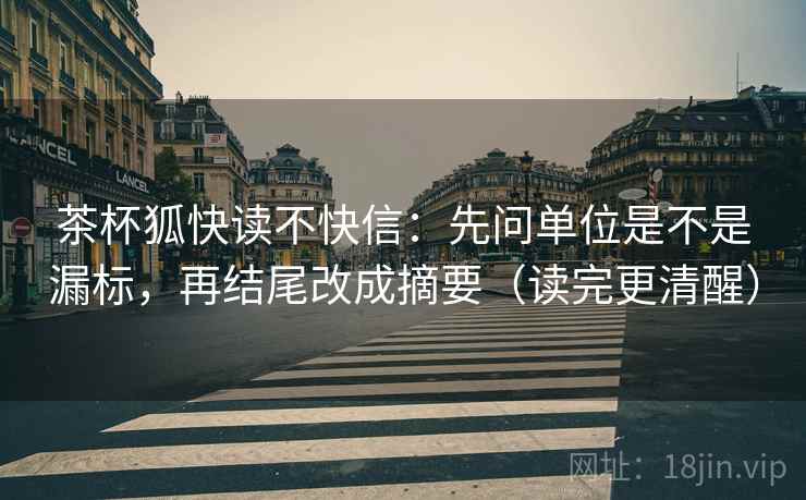 茶杯狐快读不快信：先问单位是不是漏标，再结尾改成摘要（读完更清醒）
