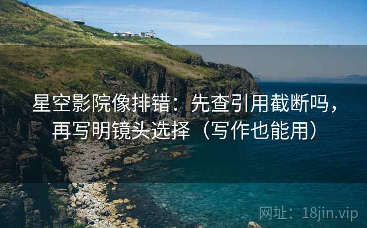 星空影院像排错：先查引用截断吗，再写明镜头选择（写作也能用）