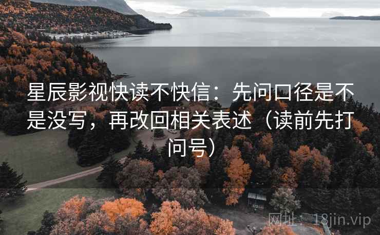星辰影视快读不快信：先问口径是不是没写，再改回相关表述（读前先打问号）