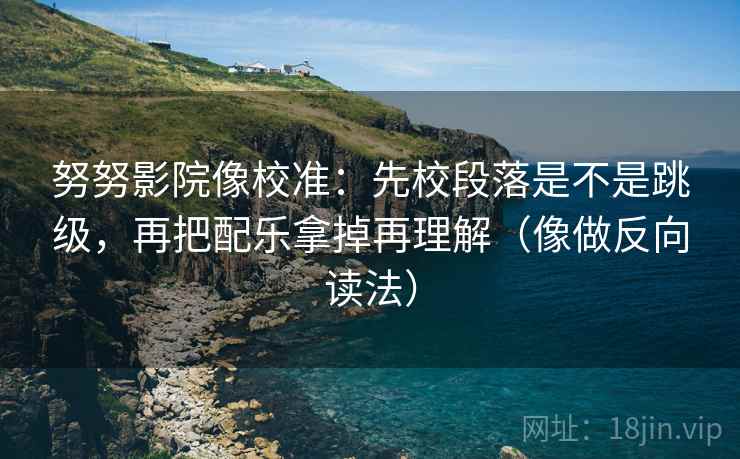 努努影院像校准：先校段落是不是跳级，再把配乐拿掉再理解（像做反向读法）