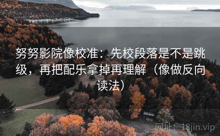 努努影院像校准：先校段落是不是跳级，再把配乐拿掉再理解（像做反向读法）