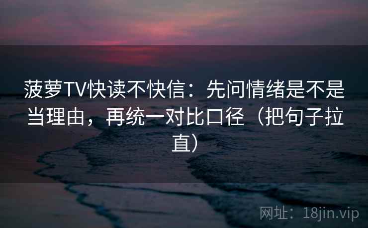 菠萝TV快读不快信：先问情绪是不是当理由，再统一对比口径（把句子拉直）