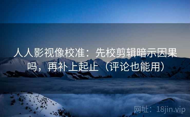 人人影视像校准：先校剪辑暗示因果吗，再补上起止（评论也能用）