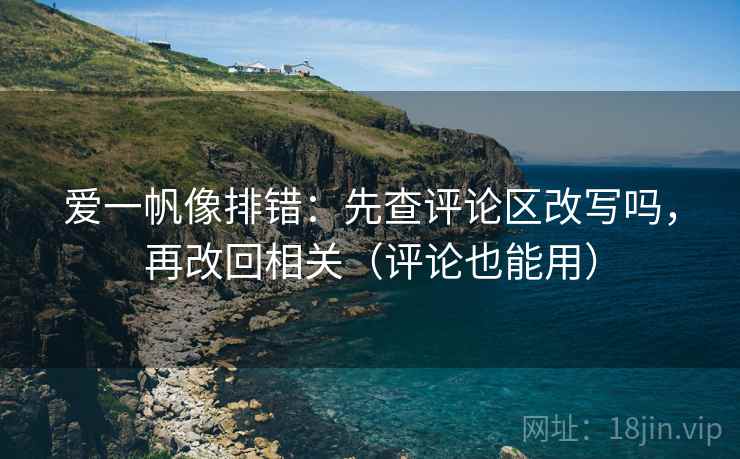 爱一帆像排错：先查评论区改写吗，再改回相关（评论也能用）
