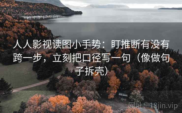 人人影视读图小手势：盯推断有没有跨一步，立刻把口径写一句（像做句子拆壳）