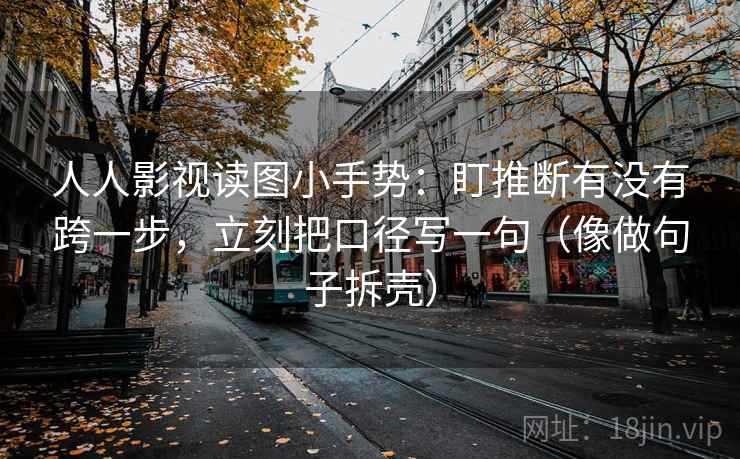 人人影视读图小手势：盯推断有没有跨一步，立刻把口径写一句（像做句子拆壳）