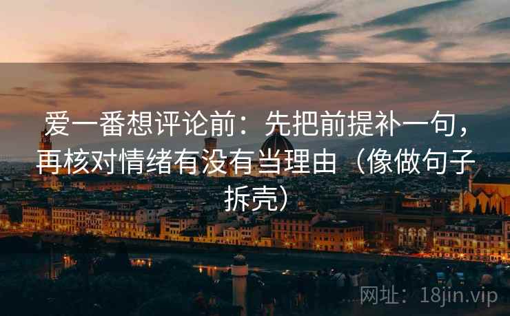 爱一番想评论前：先把前提补一句，再核对情绪有没有当理由（像做句子拆壳）