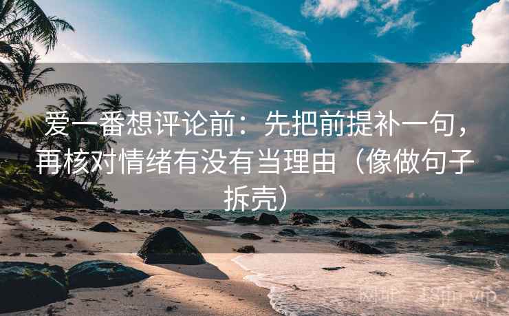 爱一番想评论前：先把前提补一句，再核对情绪有没有当理由（像做句子拆壳）