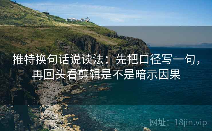 推特换句话说读法：先把口径写一句，再回头看剪辑是不是暗示因果