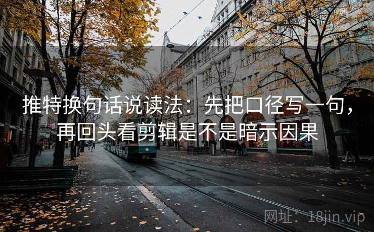推特换句话说读法：先把口径写一句，再回头看剪辑是不是暗示因果