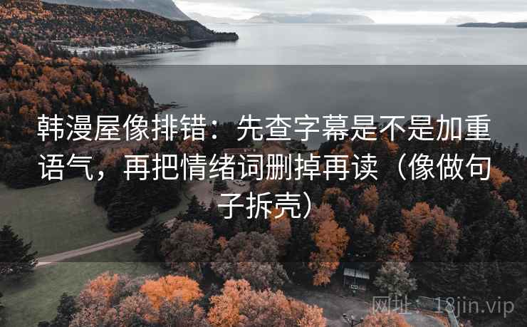 韩漫屋像排错：先查字幕是不是加重语气，再把情绪词删掉再读（像做句子拆壳）
