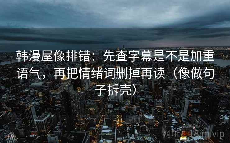 韩漫屋像排错：先查字幕是不是加重语气，再把情绪词删掉再读（像做句子拆壳）