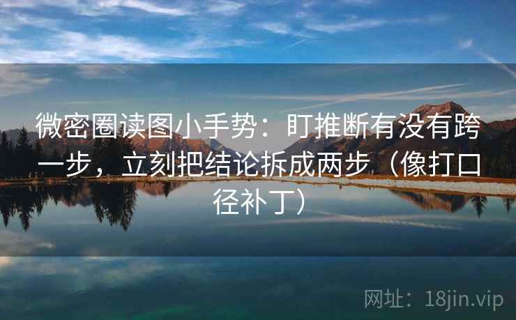 微密圈读图小手势：盯推断有没有跨一步，立刻把结论拆成两步（像打口径补丁）
