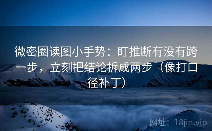 微密圈读图小手势：盯推断有没有跨一步，立刻把结论拆成两步（像打口径补丁）