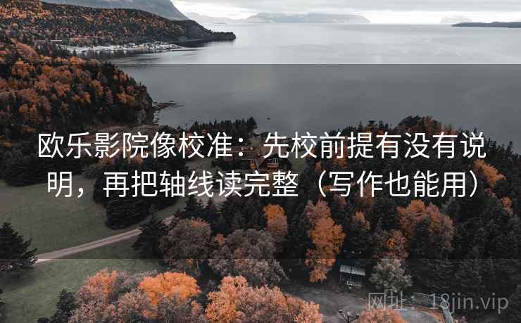 欧乐影院像校准：先校前提有没有说明，再把轴线读完整（写作也能用）