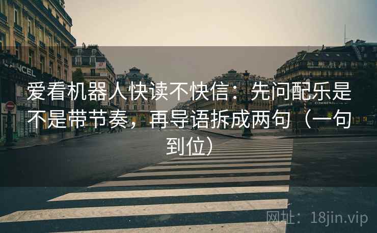 爱看机器人快读不快信：先问配乐是不是带节奏，再导语拆成两句（一句到位）