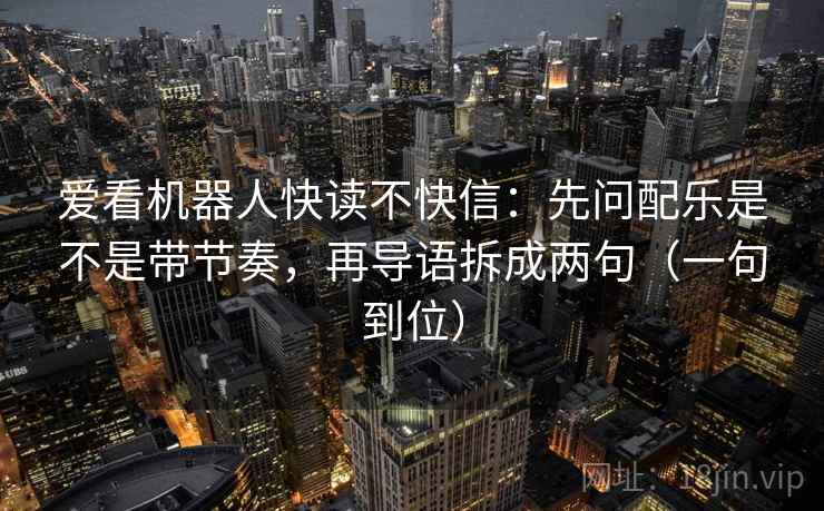 爱看机器人快读不快信：先问配乐是不是带节奏，再导语拆成两句（一句到位）