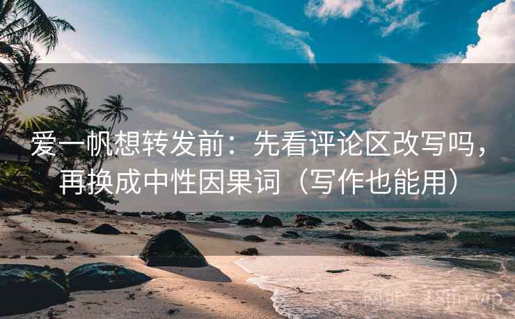 爱一帆想转发前：先看评论区改写吗，再换成中性因果词（写作也能用）