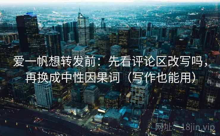 爱一帆想转发前：先看评论区改写吗，再换成中性因果词（写作也能用）