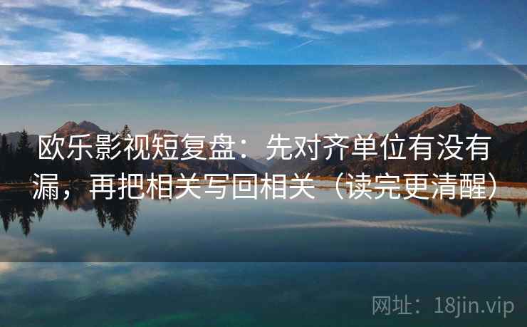 欧乐影视短复盘：先对齐单位有没有漏，再把相关写回相关（读完更清醒）
