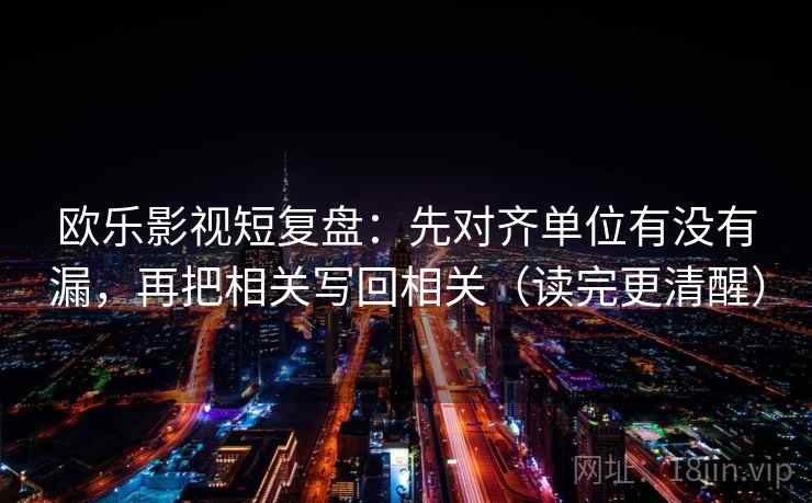 欧乐影视短复盘：先对齐单位有没有漏，再把相关写回相关（读完更清醒）