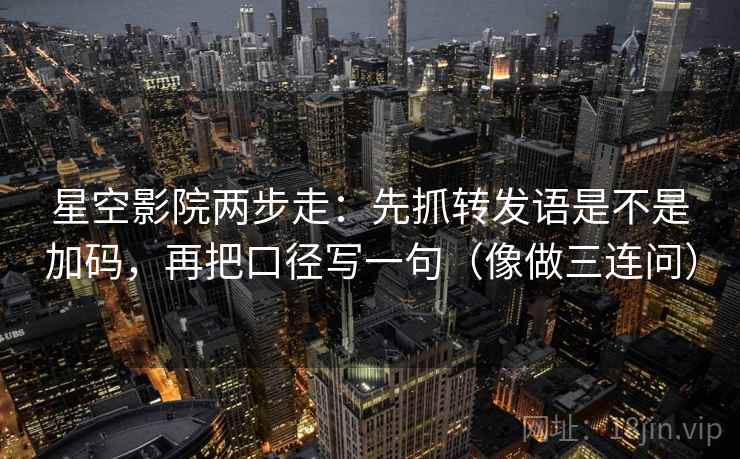 星空影院两步走：先抓转发语是不是加码，再把口径写一句（像做三连问）