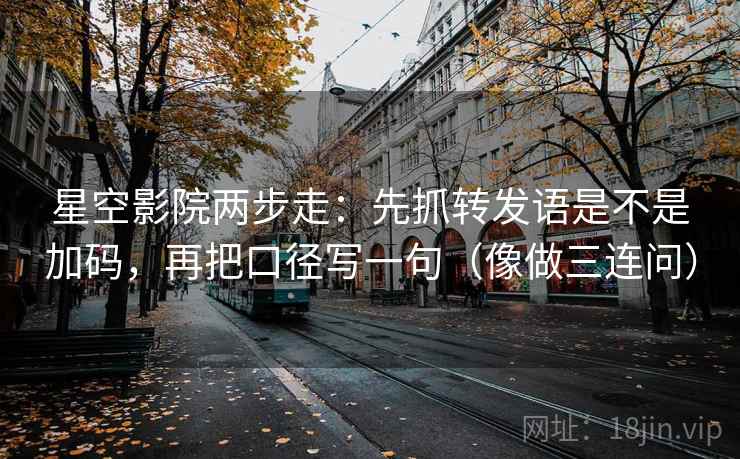 星空影院两步走：先抓转发语是不是加码，再把口径写一句（像做三连问）