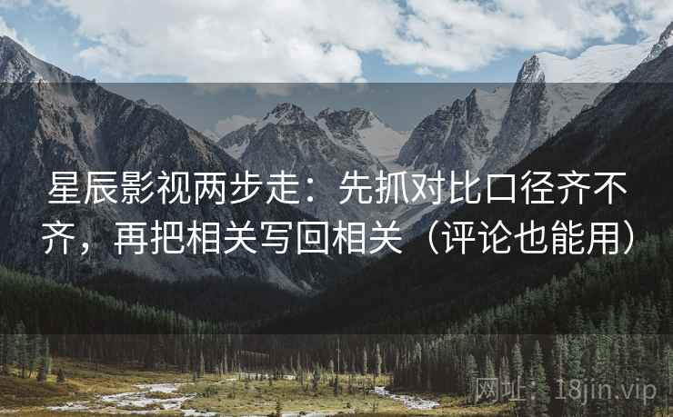 星辰影视两步走：先抓对比口径齐不齐，再把相关写回相关（评论也能用）