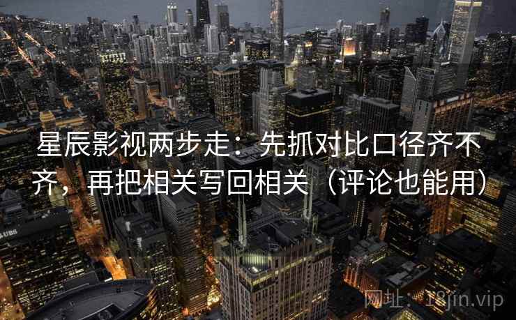 星辰影视两步走：先抓对比口径齐不齐，再把相关写回相关（评论也能用）