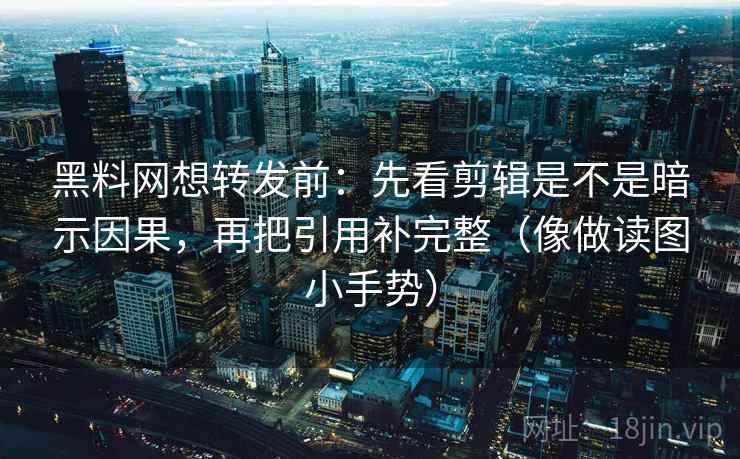 黑料网想转发前：先看剪辑是不是暗示因果，再把引用补完整（像做读图小手势）