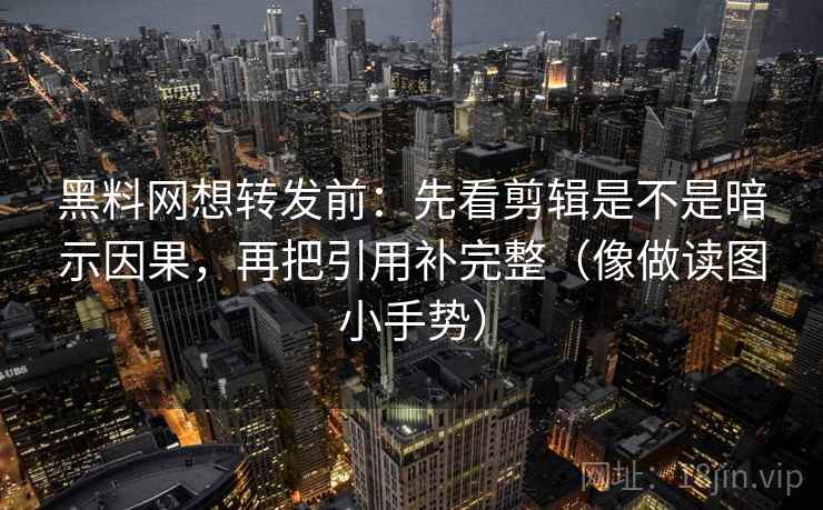 黑料网想转发前：先看剪辑是不是暗示因果，再把引用补完整（像做读图小手势）
