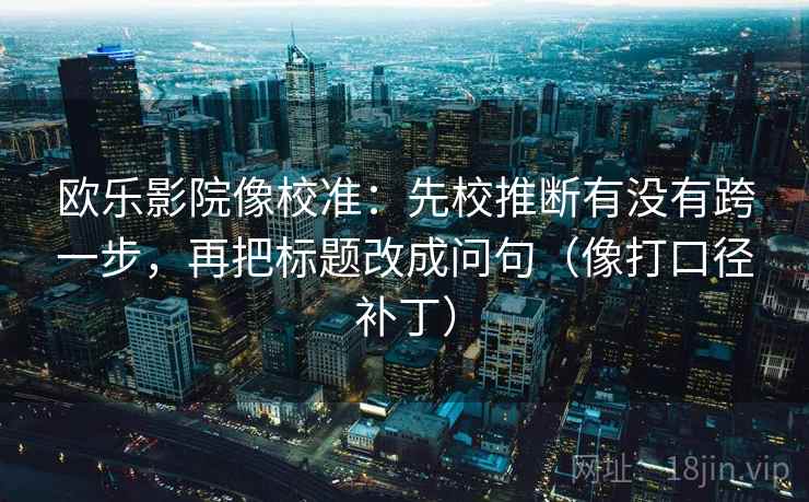 欧乐影院像校准：先校推断有没有跨一步，再把标题改成问句（像打口径补丁）