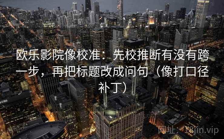 欧乐影院像校准：先校推断有没有跨一步，再把标题改成问句（像打口径补丁）