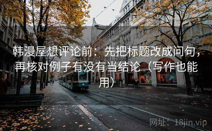 韩漫屋想评论前：先把标题改成问句，再核对例子有没有当结论（写作也能用）